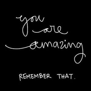 You are amazing. Remember that.